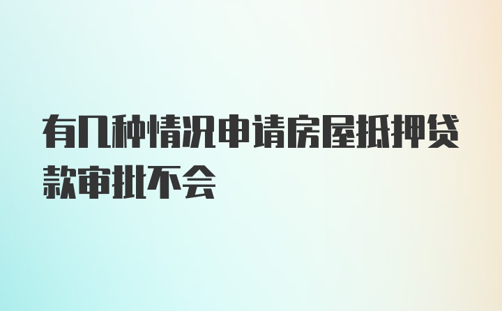 有几种情况申请房屋抵押贷款审批不会