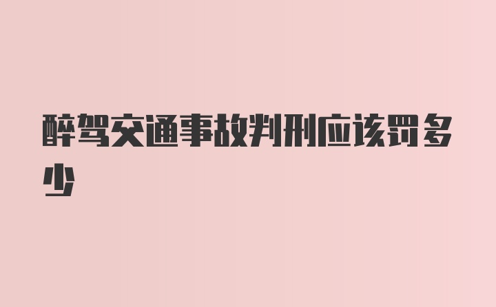 醉驾交通事故判刑应该罚多少