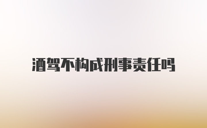 酒驾不构成刑事责任吗