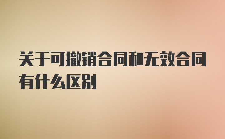 关于可撤销合同和无效合同有什么区别