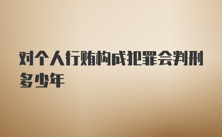 对个人行贿构成犯罪会判刑多少年