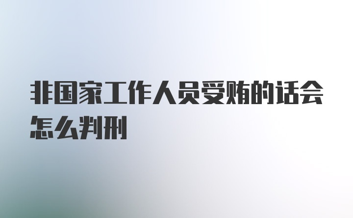 非国家工作人员受贿的话会怎么判刑