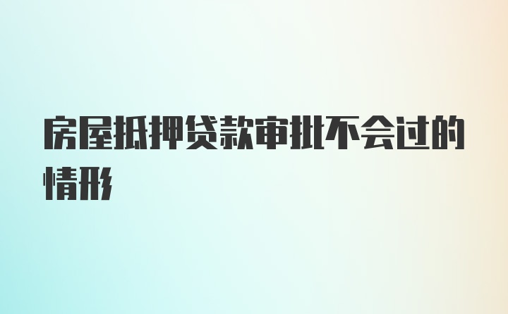 房屋抵押贷款审批不会过的情形