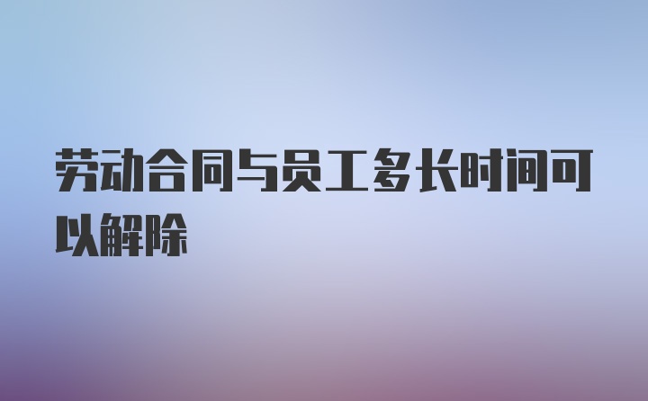 劳动合同与员工多长时间可以解除