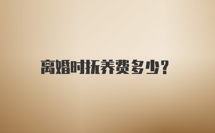 离婚时抚养费多少？