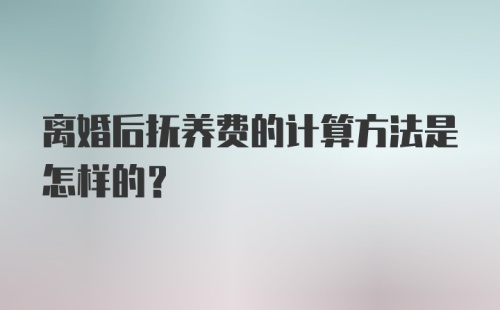 离婚后抚养费的计算方法是怎样的?