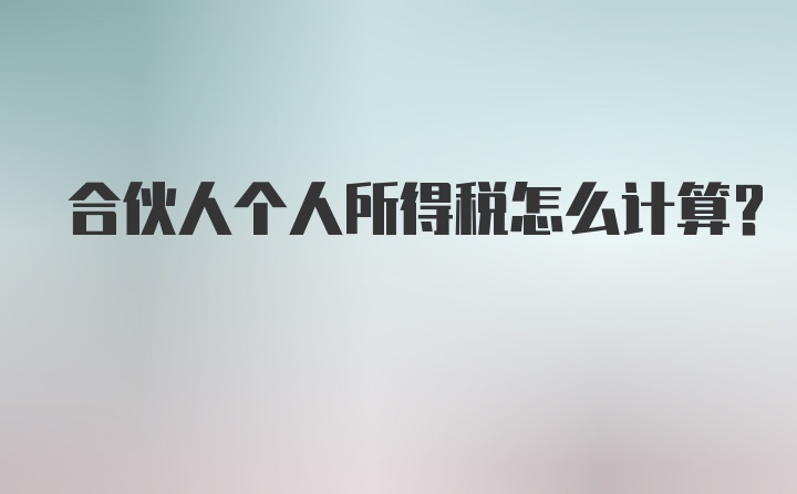 合伙人个人所得税怎么计算？