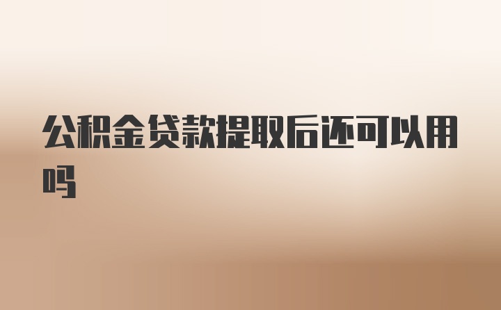 公积金贷款提取后还可以用吗