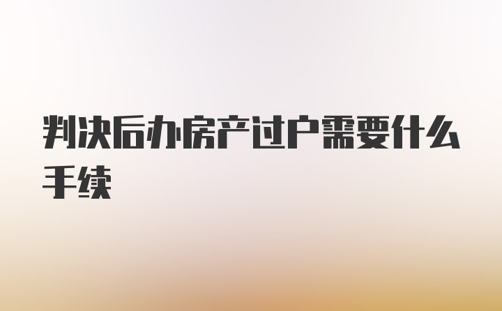 判决后办房产过户需要什么手续