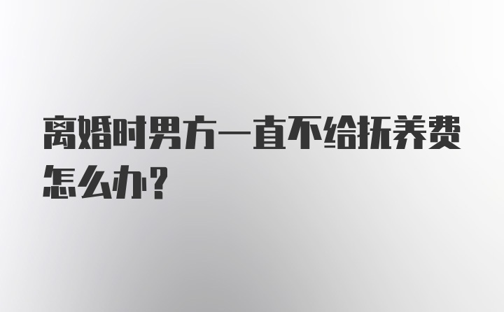 离婚时男方一直不给抚养费怎么办？