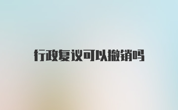 行政复议可以撤销吗