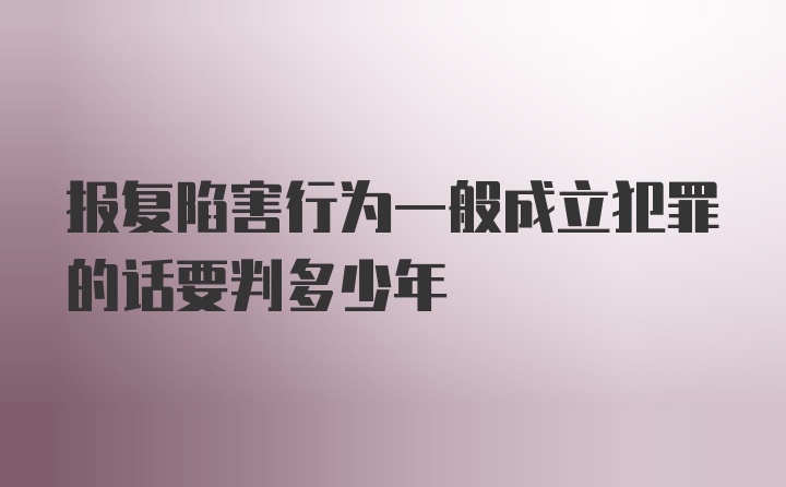 报复陷害行为一般成立犯罪的话要判多少年