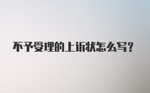 不予受理的上诉状怎么写？