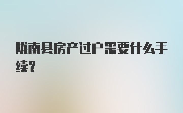 陇南县房产过户需要什么手续？