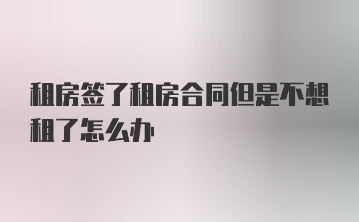 租房签了租房合同但是不想租了怎么办