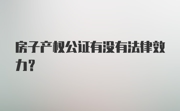 房子产权公证有没有法律效力？