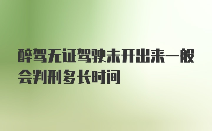 醉驾无证驾驶未开出来一般会判刑多长时间