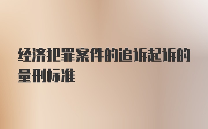 经济犯罪案件的追诉起诉的量刑标准