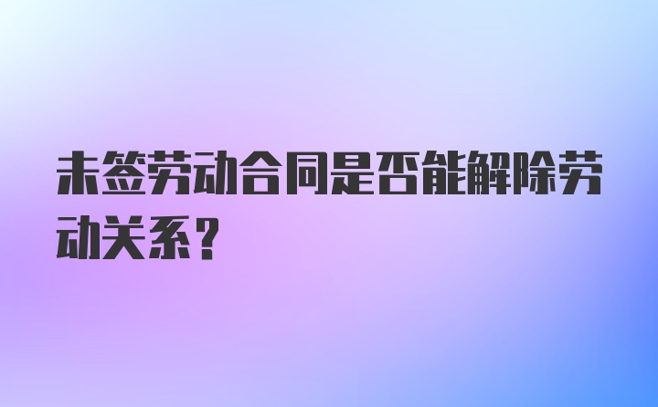 未签劳动合同是否能解除劳动关系？