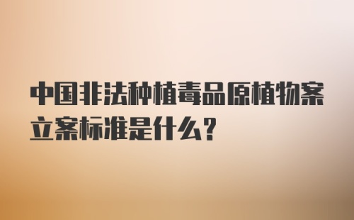 中国非法种植毒品原植物案立案标准是什么？