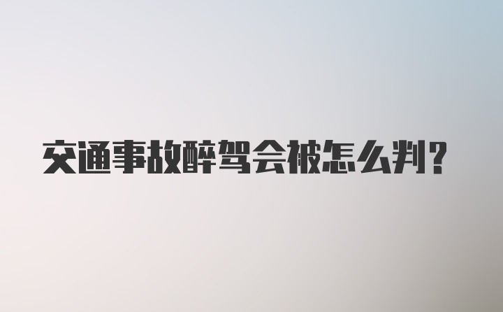 交通事故醉驾会被怎么判？