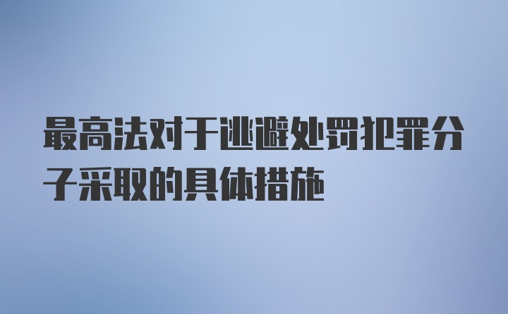 最高法对于逃避处罚犯罪分子采取的具体措施