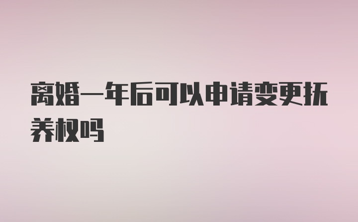 离婚一年后可以申请变更抚养权吗