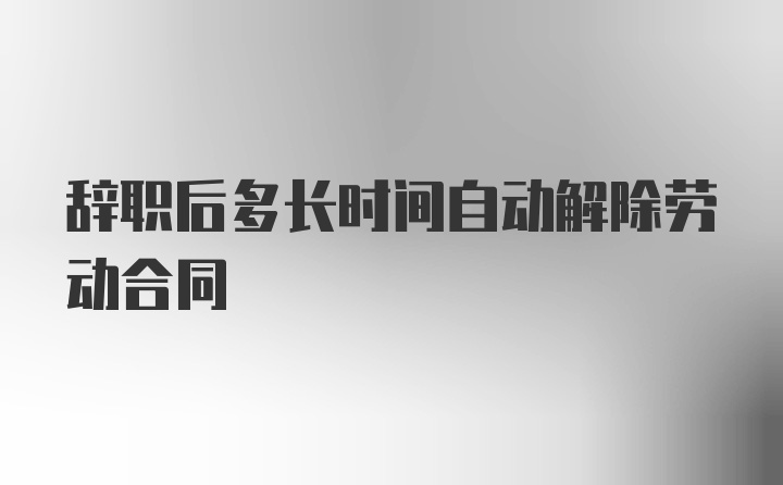 辞职后多长时间自动解除劳动合同