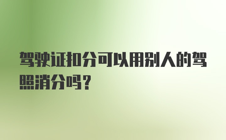 驾驶证扣分可以用别人的驾照消分吗?