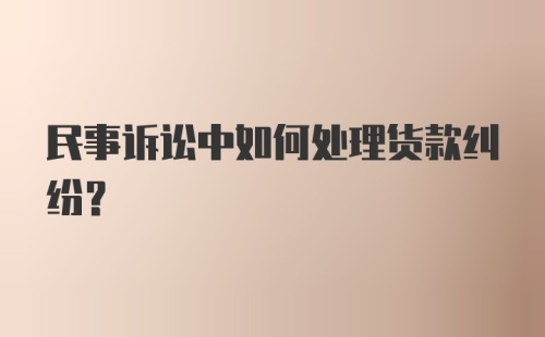 民事诉讼中如何处理货款纠纷？