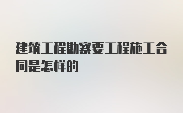 建筑工程勘察要工程施工合同是怎样的