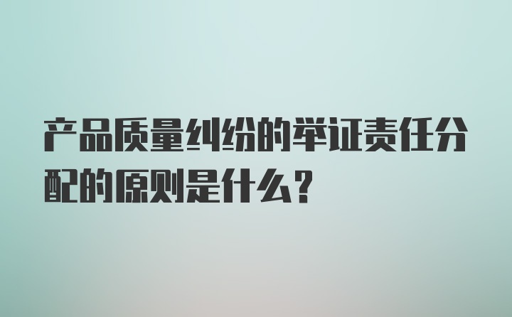 产品质量纠纷的举证责任分配的原则是什么？