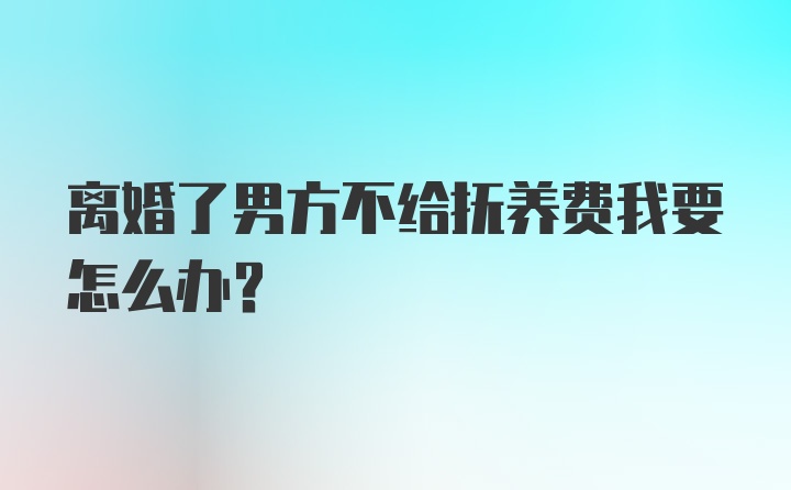 离婚了男方不给抚养费我要怎么办？