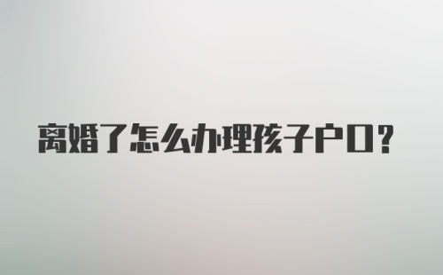 离婚了怎么办理孩子户口？