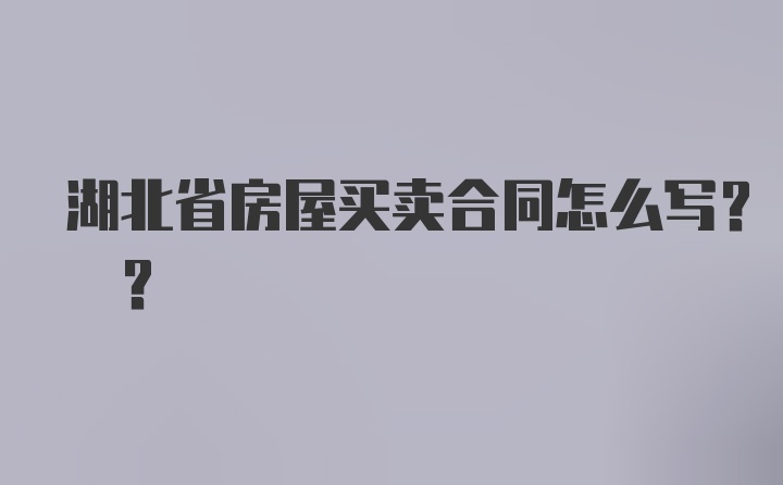 湖北省房屋买卖合同怎么写? ?