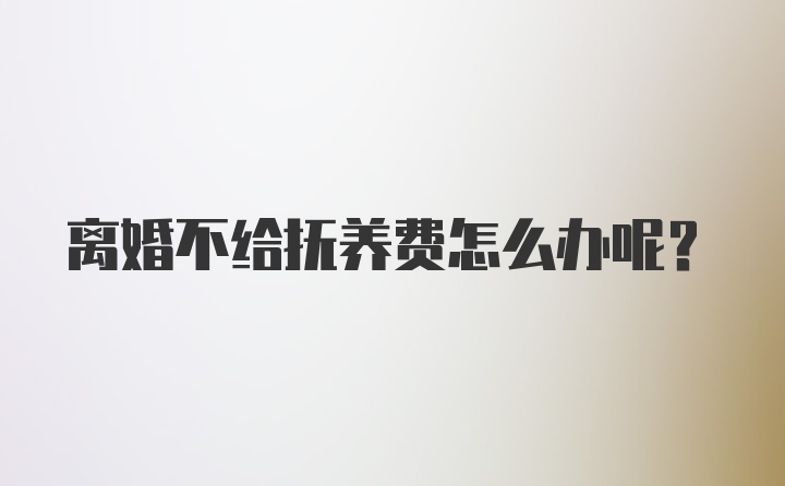 离婚不给抚养费怎么办呢？