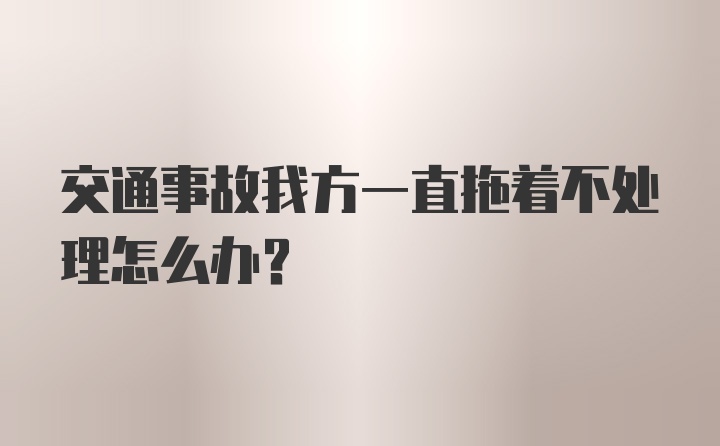 交通事故我方一直拖着不处理怎么办?