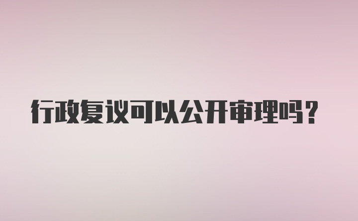 行政复议可以公开审理吗?