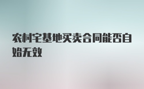 农村宅基地买卖合同能否自始无效