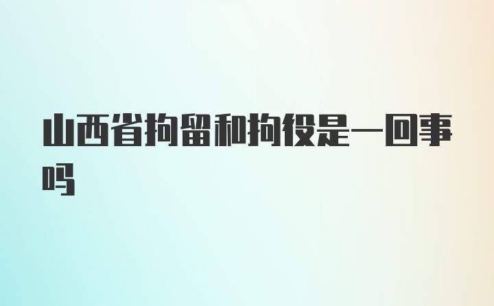 山西省拘留和拘役是一回事吗