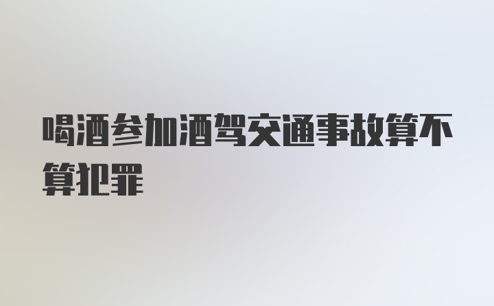 喝酒参加酒驾交通事故算不算犯罪