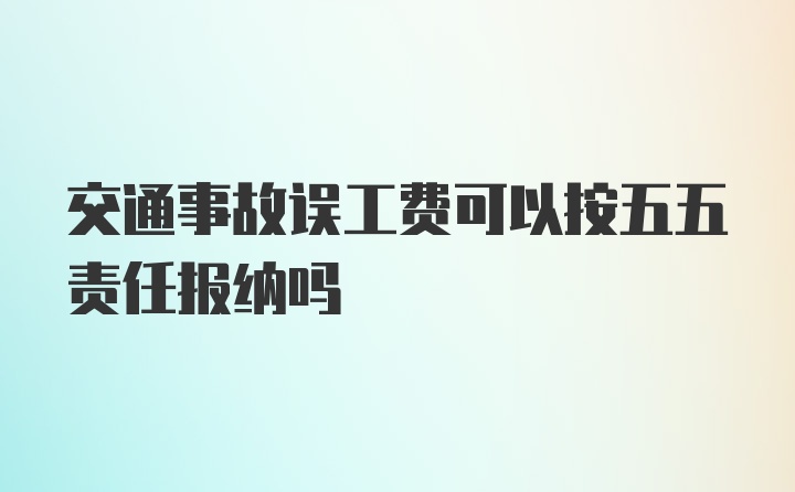 交通事故误工费可以按五五责任报纳吗