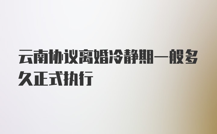 云南协议离婚冷静期一般多久正式执行