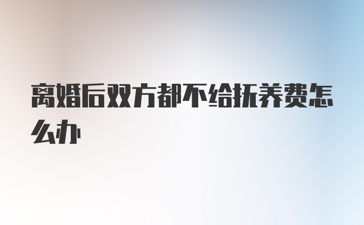 离婚后双方都不给抚养费怎么办