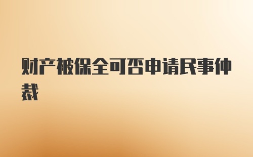 财产被保全可否申请民事仲裁