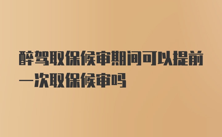 醉驾取保候审期间可以提前一次取保候审吗