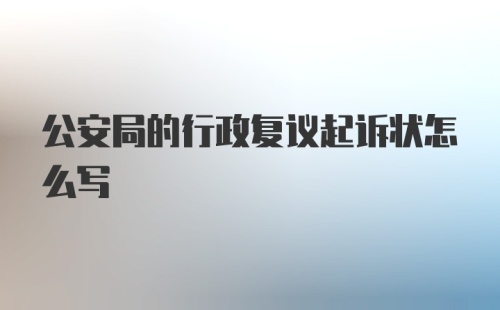 公安局的行政复议起诉状怎么写