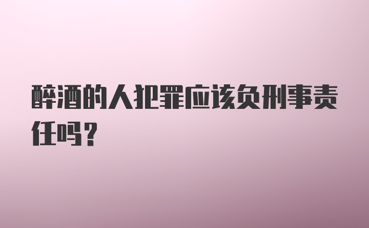 醉酒的人犯罪应该负刑事责任吗？