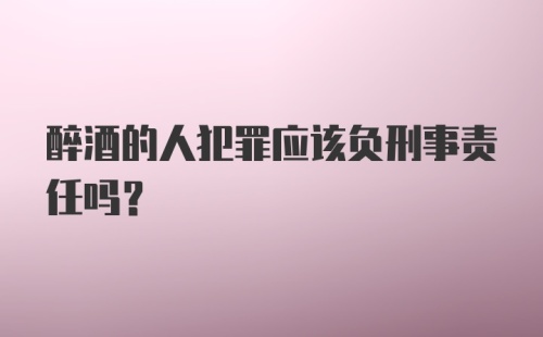 醉酒的人犯罪应该负刑事责任吗？