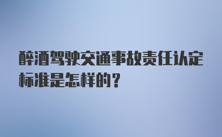 醉酒驾驶交通事故责任认定标准是怎样的？